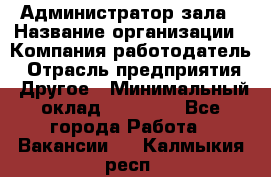 Администратор зала › Название организации ­ Компания-работодатель › Отрасль предприятия ­ Другое › Минимальный оклад ­ 23 000 - Все города Работа » Вакансии   . Калмыкия респ.